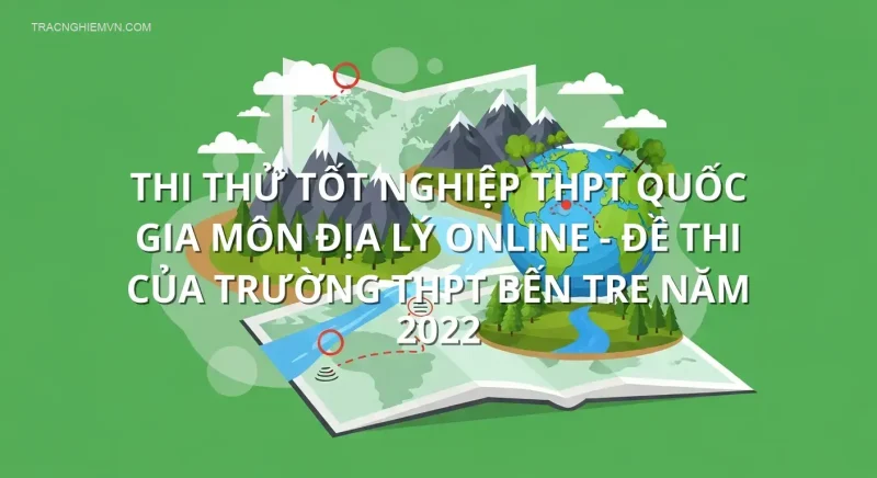 Thi thử tốt nghiệp THPT quốc gia môn Địa Lý online - Đề thi của trường THPT Bến Tre năm 2022