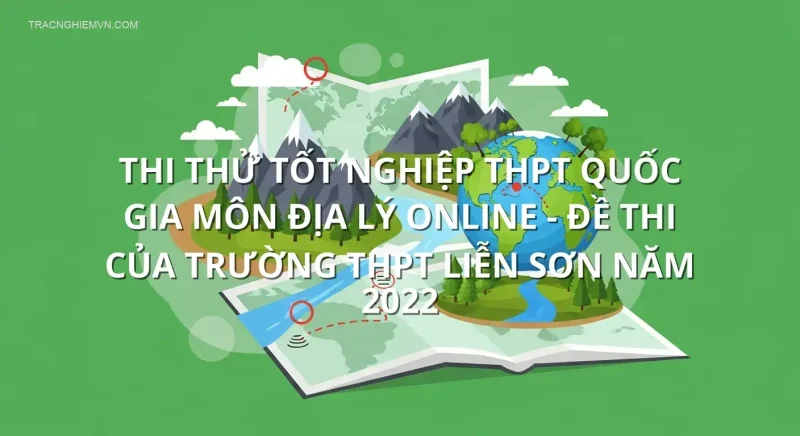 Thi thử tốt nghiệp THPT quốc gia môn Địa Lý online - Đề thi của trường THPT Liễn Sơn năm 2022