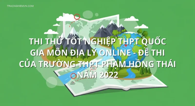 Thi thử tốt nghiệp THPT quốc gia môn Địa Lý online - Đề thi của trường THPT Phạm Hồng Thái năm 2022