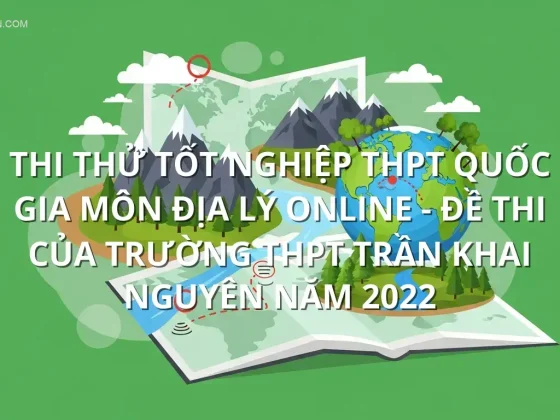 Thi thử tốt nghiệp THPT quốc gia môn Địa Lý online - Đề thi của trường THPT Trần Khai Nguyên năm 2022