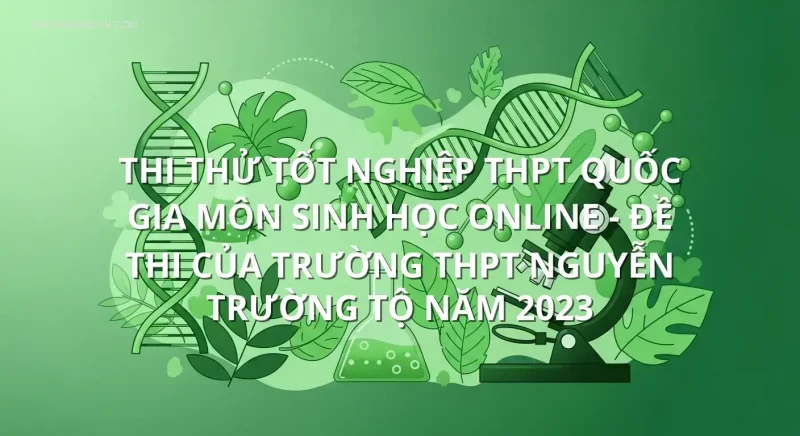 Thi thử tốt nghiệp THPT quốc gia môn Sinh Học online - Đề thi của trường THPT Nguyễn Trường Tộ năm 2023