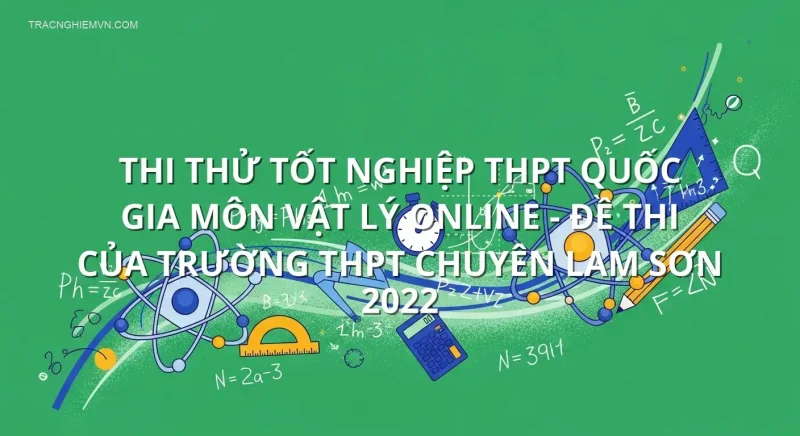 Thi thử tốt nghiệp THPT quốc gia môn Vật Lý online - Đề thi của trường THPT Chuyên Lam Sơn 2022