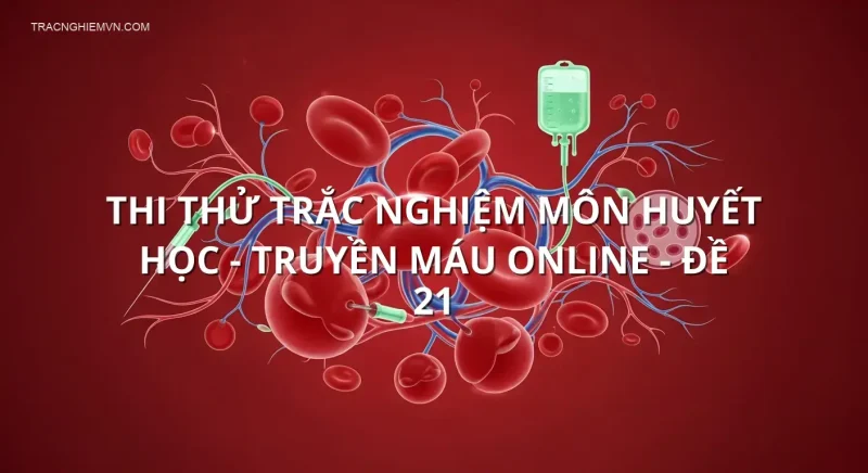 Thi thử trắc nghiệm môn Huyết học - Truyền máu online - Đề 21