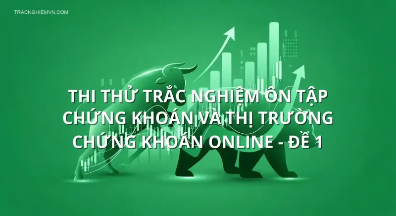 Thi thử trắc nghiệm ôn tập Chứng khoán và Thị trường chứng khoán online - Đề 1