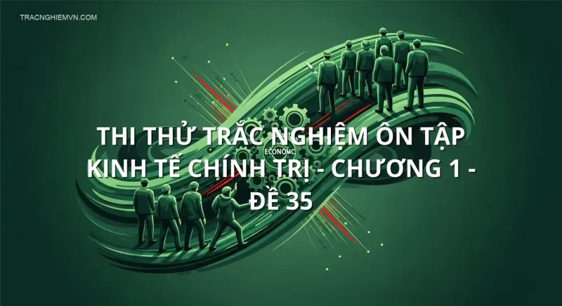 Thi thử trắc nghiệm ôn tập Kinh Tế Chính Trị - Chương 1 - Đề 35