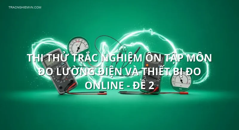 Thi thử trắc nghiệm ôn tập môn Đo lường điện và thiết bị đo online - Đề 2