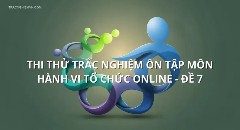 Thi thử trắc nghiệm ôn tập môn Hành vi tổ chức online - Đề 7