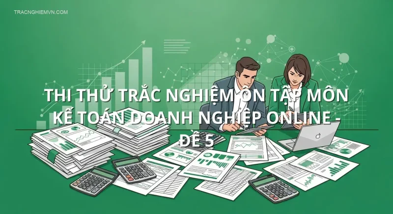 Thi thử trắc nghiệm ôn tập môn Kế toán doanh nghiệp online - Đề 5