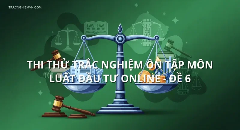 Thi thử trắc nghiệm ôn tập môn Luật đầu tư online - Đề 6