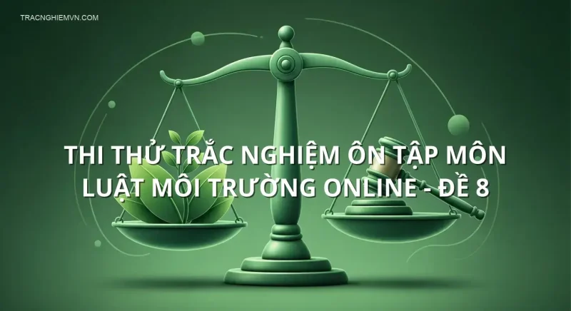 Thi thử trắc nghiệm ôn tập môn Luật môi trường online - Đề 8