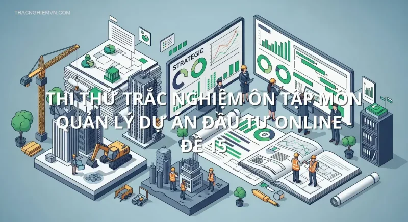 Thi thử trắc nghiệm ôn tập môn Quản lý dự án đầu tư online - Đề 15
