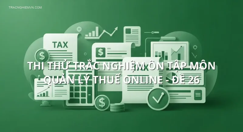 Thi thử trắc nghiệm ôn tập môn Quản lý thuế online - Đề 26