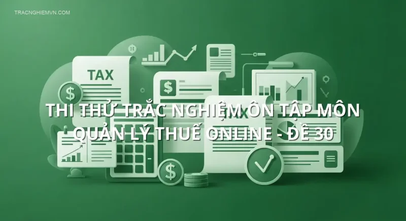 Thi thử trắc nghiệm ôn tập môn Quản lý thuế online - Đề 30