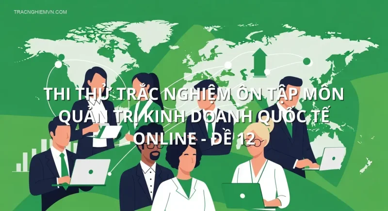 Thi thử trắc nghiệm ôn tập môn Quản trị kinh doanh quốc tế online - Đề 12