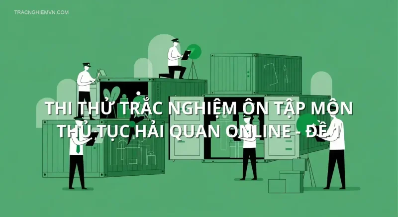 Thi thử trắc nghiệm ôn tập môn Thủ tục hải quan online - Đề 1