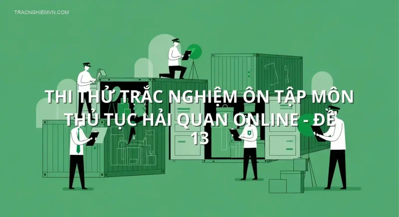Thi thử trắc nghiệm ôn tập môn Thủ tục hải quan online - Đề 13