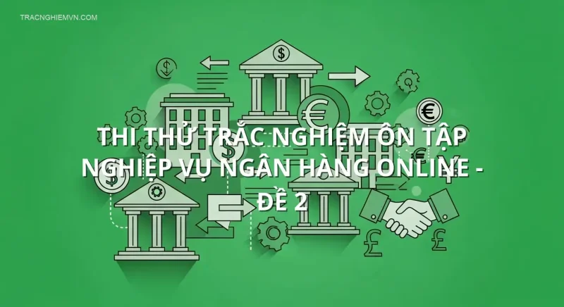 Thi thử trắc nghiệm ôn tập Nghiệp vụ ngân hàng online - Đề 2