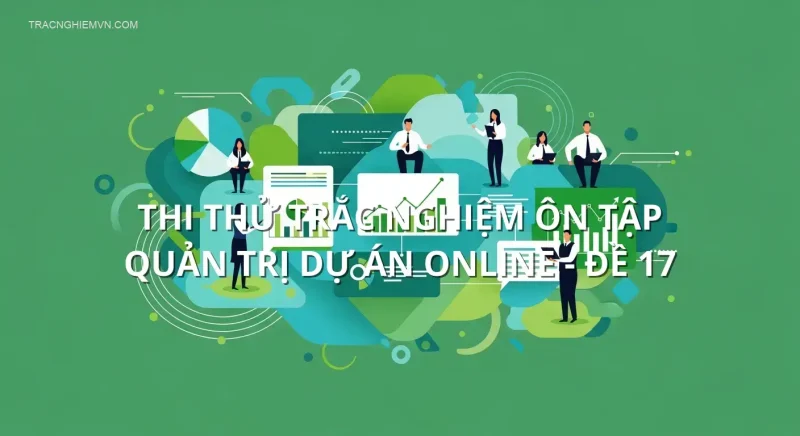 Thi thử trắc nghiệm ôn tập Quản trị dự án online - Đề 17