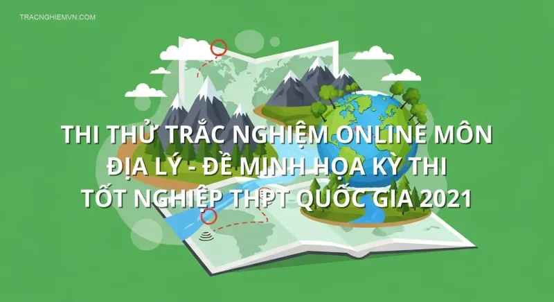 Thi thử trắc nghiệm online môn Địa Lý - Đề minh họa kỳ thi tốt nghiệp THPT Quốc Gia 2021