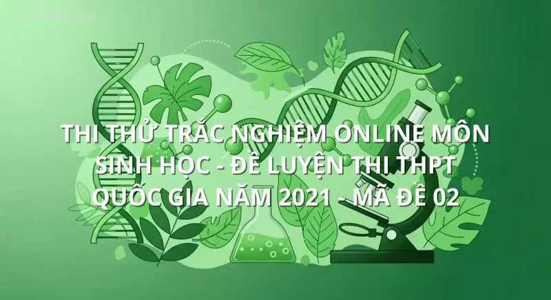 Thi thử trắc nghiệm online môn Sinh Học - Đề luyện thi THPT Quốc gia năm 2021 - Mã đề 02