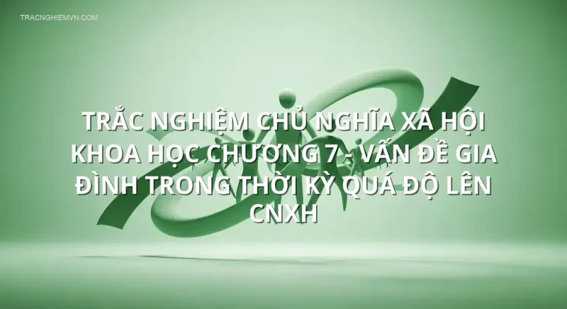 Trắc nghiệm chủ nghĩa xã hội khoa học chương 7 - Vấn đề gia đình trong thời kỳ quá độ lên CNXH