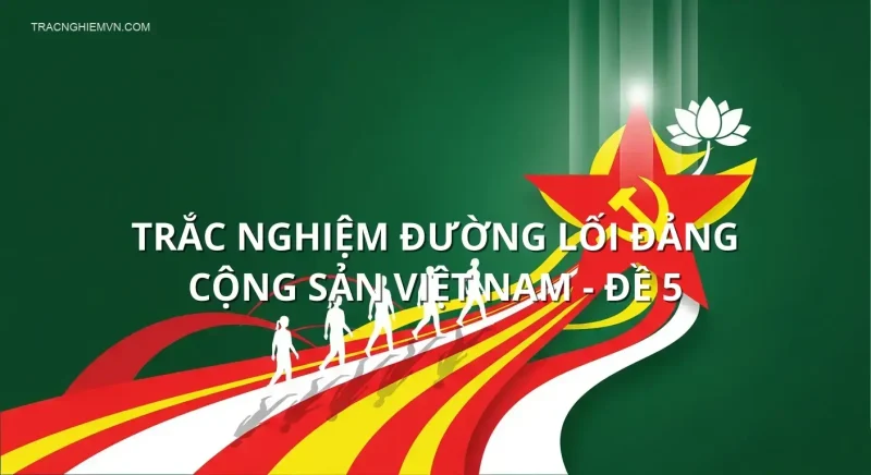Trắc nghiệm Đường lối Đảng cộng sản Việt Nam - Đề 5