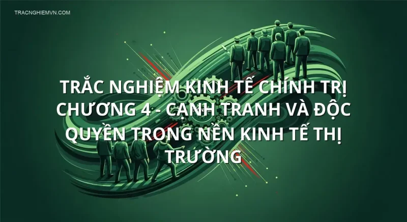 Trắc nghiệm Kinh Tế Chính Trị chương 4 - Cạnh tranh và độc quyền trong nền kinh tế thị trường