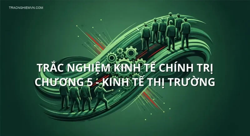 Trắc nghiệm Kinh Tế Chính Trị chương 5 - KINH TẾ THỊ TRƯỜNG