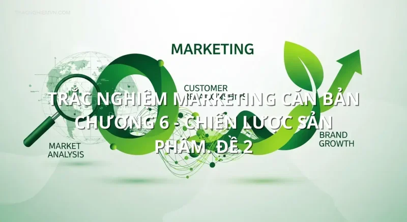 Trắc nghiệm marketing căn bản chương 6 - Chiến lược sản phẩm. Đề 2
